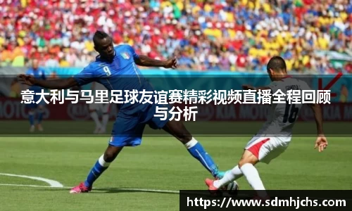 意大利与马里足球友谊赛精彩视频直播全程回顾与分析