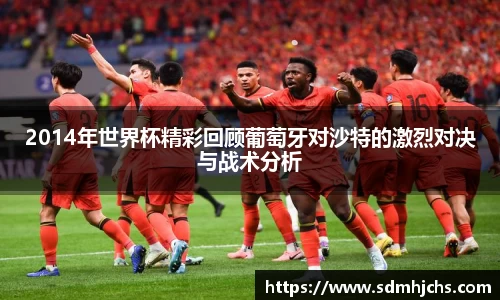 2014年世界杯精彩回顾葡萄牙对沙特的激烈对决与战术分析