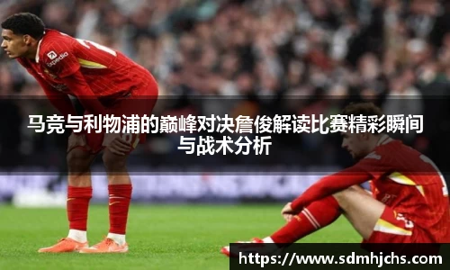 马竞与利物浦的巅峰对决詹俊解读比赛精彩瞬间与战术分析