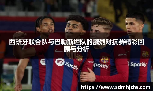 西班牙联合队与巴勒斯坦队的激烈对抗赛精彩回顾与分析