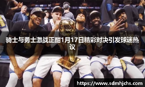 骑士与勇士激战正酣1月17日精彩对决引发球迷热议