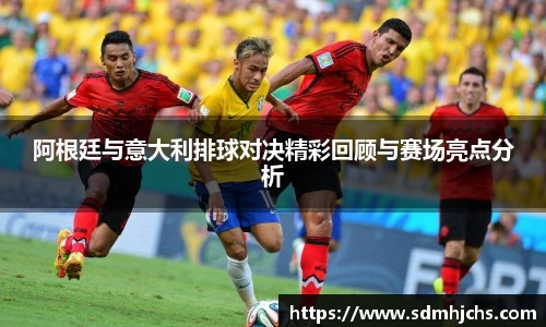 阿根廷与意大利排球对决精彩回顾与赛场亮点分析