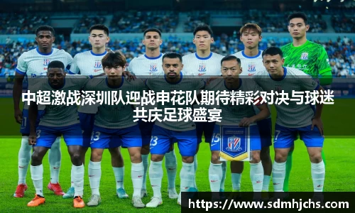 中超激战深圳队迎战申花队期待精彩对决与球迷共庆足球盛宴